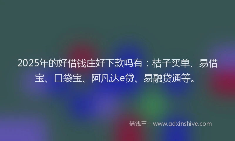 2025年的好借钱庄好下款吗有：桔子买单、易借宝、口袋宝、阿凡达e贷、易融贷通等。