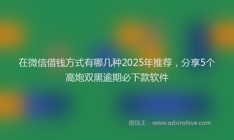 在微信借钱方式有哪几种2025年推荐，分享5个高炮双黑逾期必下款软件
