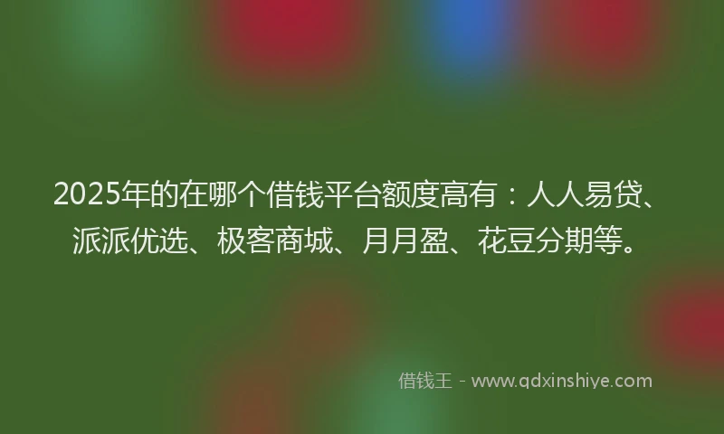 2025年的在哪个借钱平台额度高有：人人易贷、派派优选、极客商城、月月盈、花豆分期等。