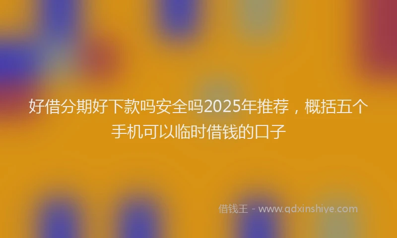 好借分期好下款吗安全吗2025年推荐，概括五个手机可以临时借钱的口子