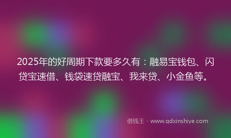 2025年的好周期下款要多久有：融易宝钱包、闪贷宝速借、钱袋速贷融宝、我来贷、小金鱼等。