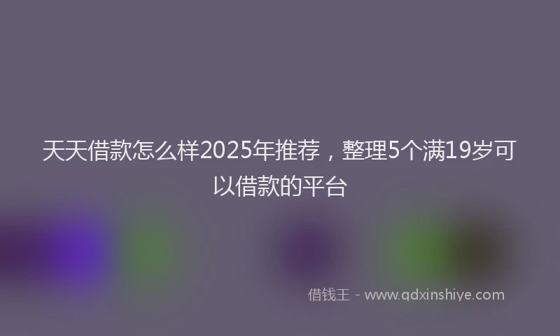 天天借款怎么样2025年推荐，整理5个满19岁可以借款的平台