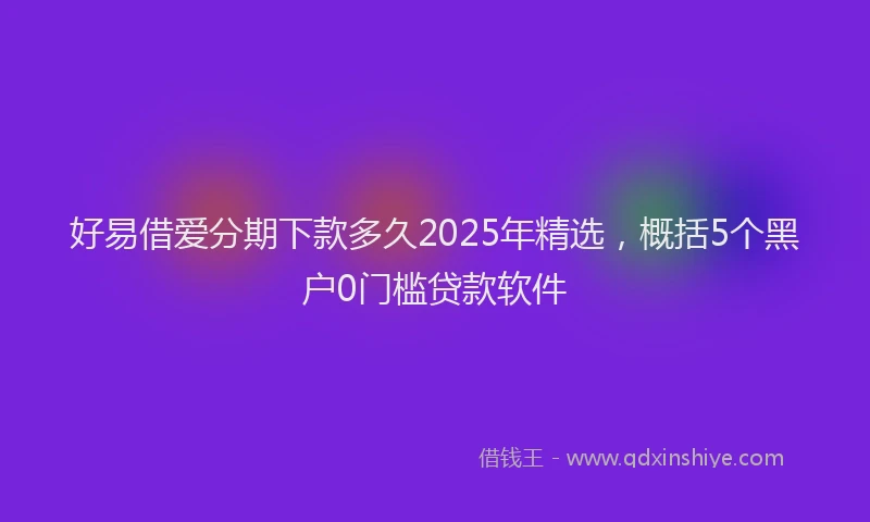 好易借爱分期下款多久2025年精选，概括5个黑户0门槛贷款软件