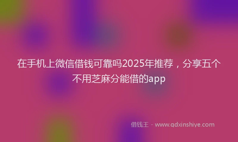 在手机上微信借钱可靠吗2025年推荐，分享五个不用芝麻分能借的app