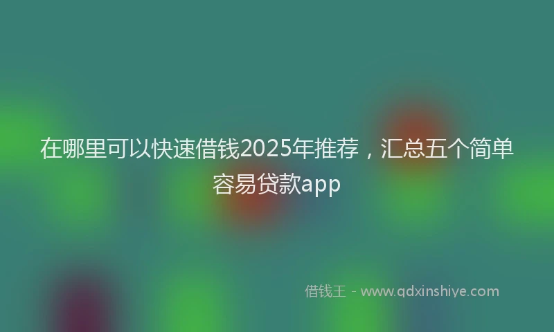 在哪里可以快速借钱2025年推荐，汇总五个简单容易贷款app