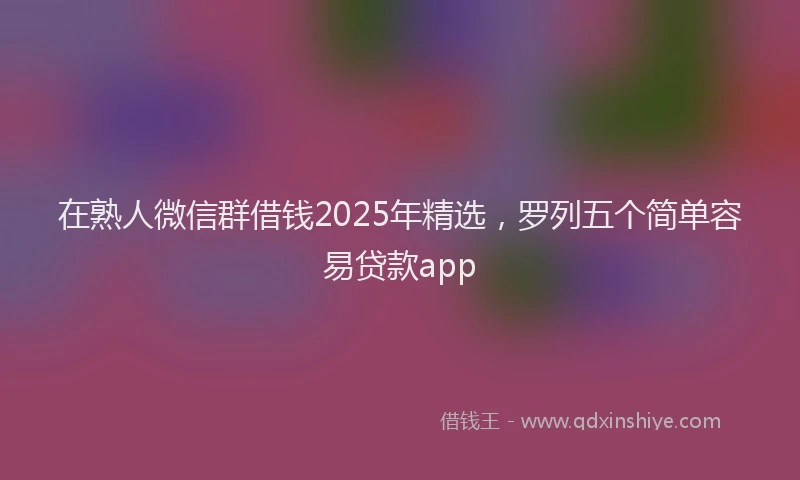 在熟人微信群借钱2025年精选，罗列五个简单容易贷款app