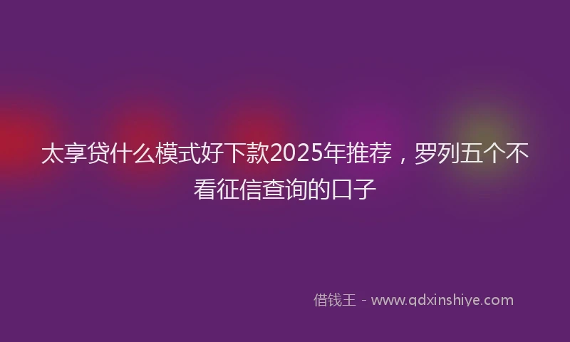 太享贷什么模式好下款2025年推荐，罗列五个不看征信查询的口子