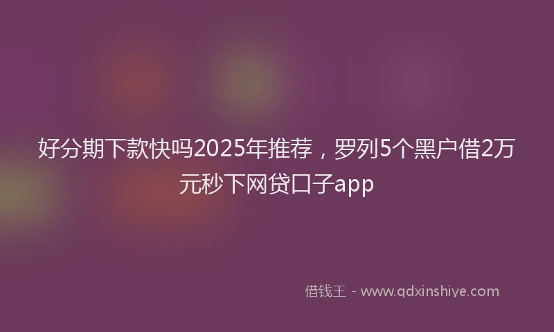 好分期下款快吗2025年推荐，罗列5个黑户借2万元秒下网贷口子app