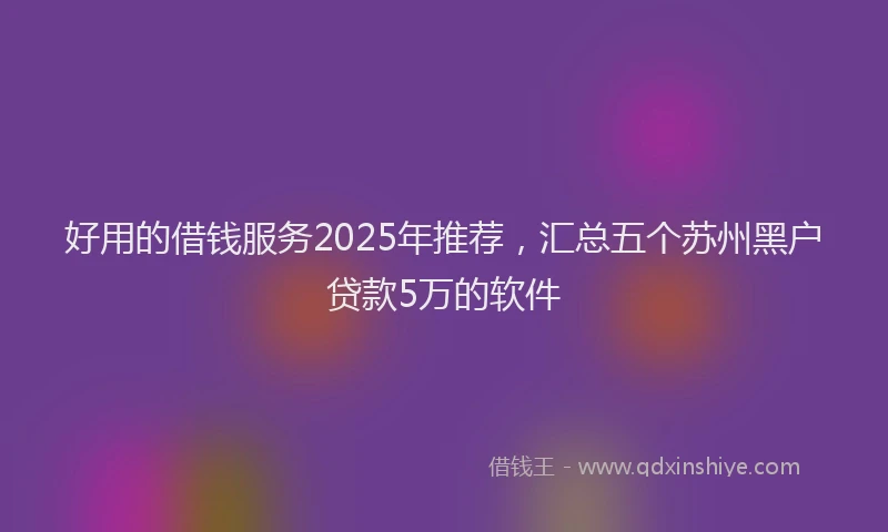 好用的借钱服务2025年推荐，汇总五个苏州黑户贷款5万的软件