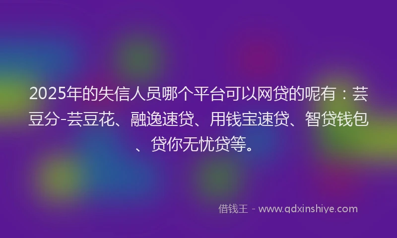 2025年的失信人员哪个平台可以网贷的呢有：芸豆分-芸豆花、融逸速贷、用钱宝速贷、智贷钱包、贷你无忧贷等。