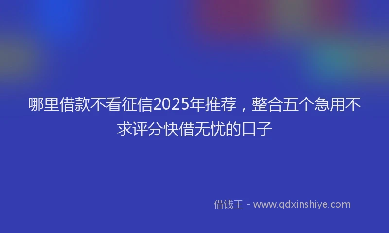 哪里借款不看征信2025年推荐，整合五个急用不求评分快借无忧的口子
