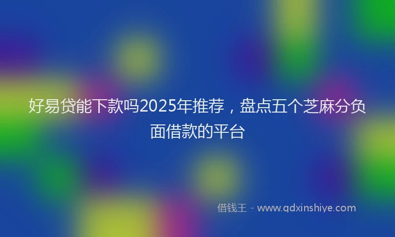 好易贷能下款吗2025年推荐，盘点五个芝麻分负面借款的平台