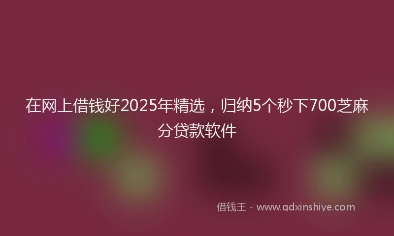 在网上借钱好2025年精选，归纳5个秒下700芝麻分贷款软件