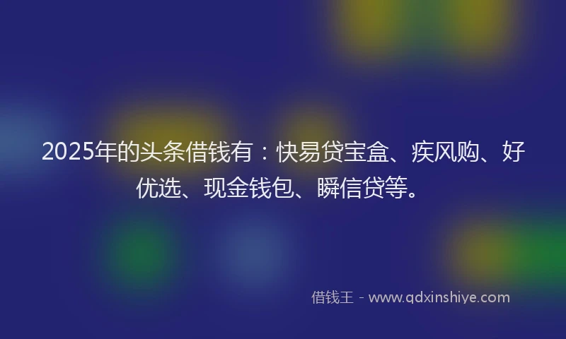 2025年的头条借钱有：快易贷宝盒、疾风购、好优选、现金钱包、瞬信贷等。