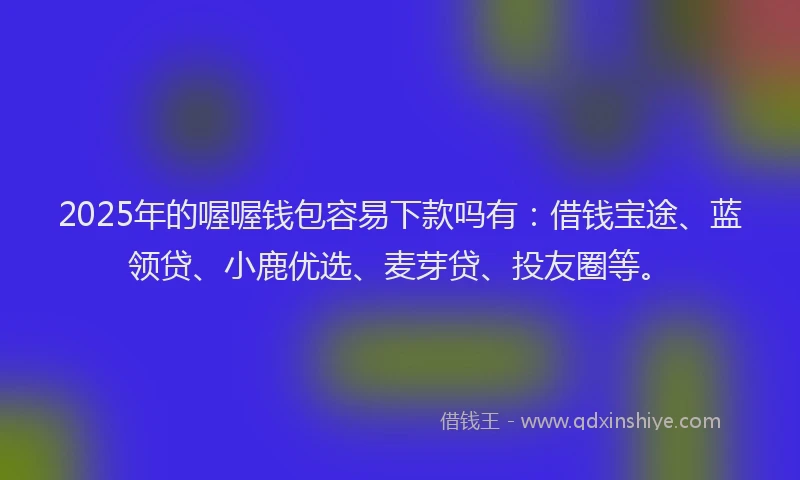 2025年的喔喔钱包容易下款吗有：借钱宝途、蓝领贷、小鹿优选、麦芽贷、投友圈等。