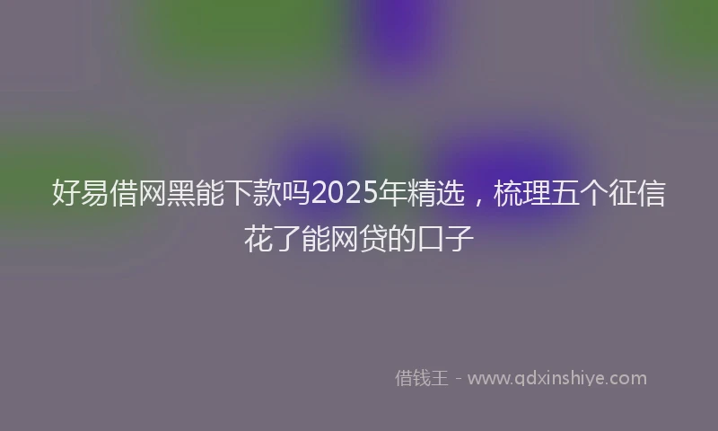 好易借网黑能下款吗2025年精选，梳理五个征信花了能网贷的口子