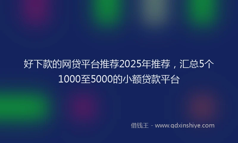 好下款的网贷平台推荐2025年推荐，汇总5个1000至5000的小额贷款平台