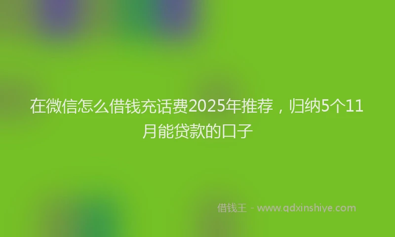 在微信怎么借钱充话费2025年推荐，归纳5个11月能贷款的口子