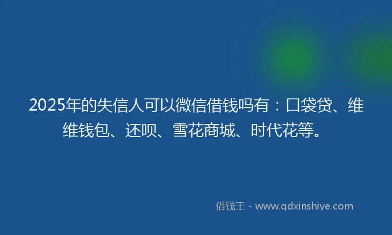 2025年的失信人可以微信借钱吗有：口袋贷、维维钱包、还呗、雪花商城、时代花等。