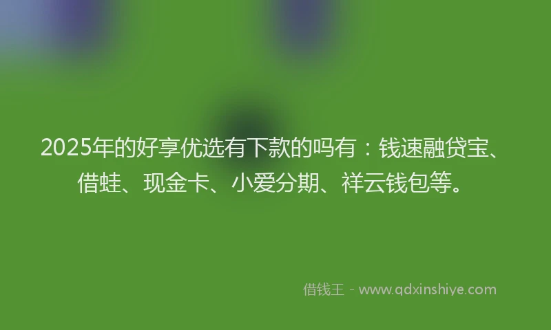 2025年的好享优选有下款的吗有：钱速融贷宝、借蛙、现金卡、小爱分期、祥云钱包等。