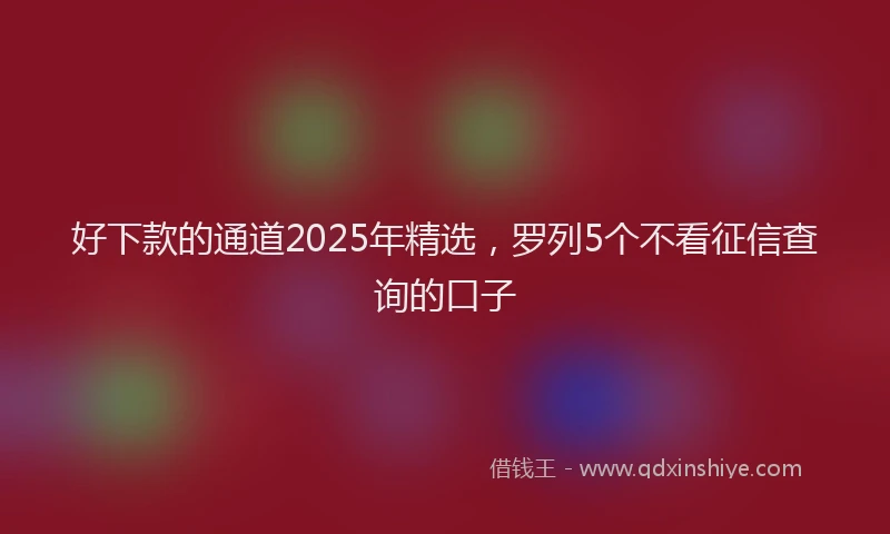 好下款的通道2025年精选，罗列5个不看征信查询的口子