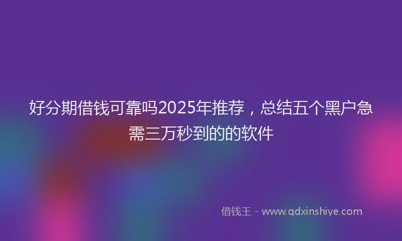 好分期借钱可靠吗2025年推荐，总结五个黑户急需三万秒到的的软件