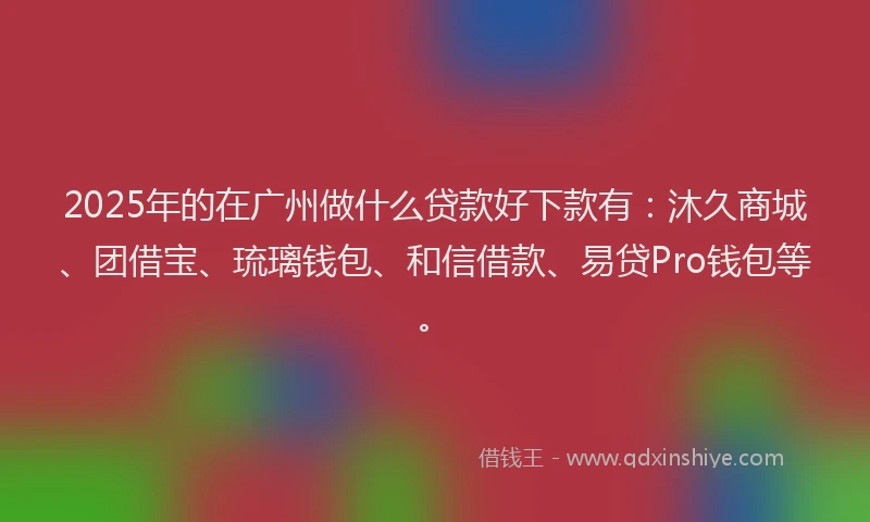 2025年的在广州做什么贷款好下款有：沐久商城、团借宝、琉璃钱包、和信借款、易贷Pro钱包等。