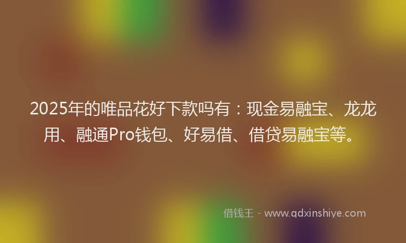 2025年的唯品花好下款吗有：现金易融宝、龙龙用、融通Pro钱包、好易借、借贷易融宝等。