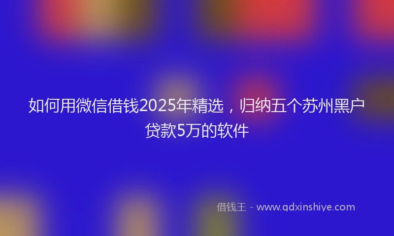 如何用微信借钱2025年精选，归纳五个苏州黑户贷款5万的软件