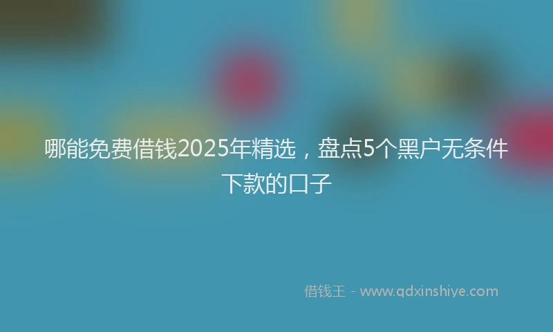 哪能免费借钱2025年精选，盘点5个黑户无条件下款的口子