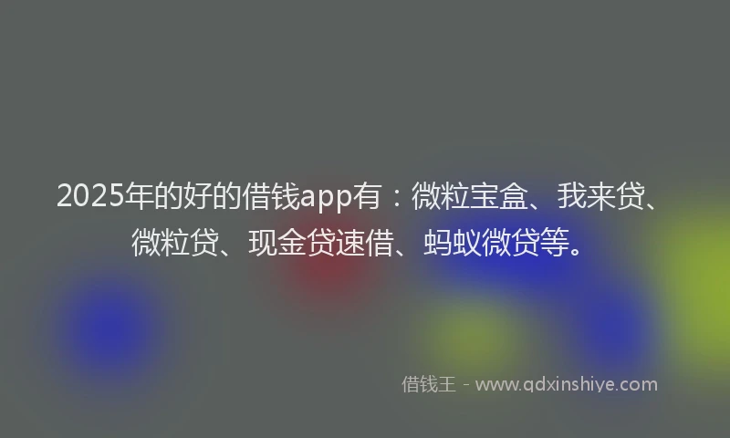 2025年的好的借钱app有：微粒宝盒、我来贷、微粒贷、现金贷速借、蚂蚁微贷等。