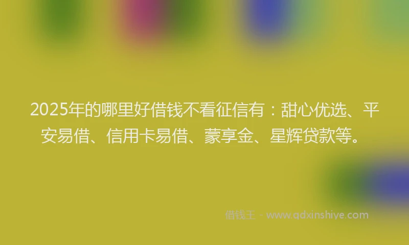 2025年的哪里好借钱不看征信有：甜心优选、平安易借、信用卡易借、蒙享金、星辉贷款等。