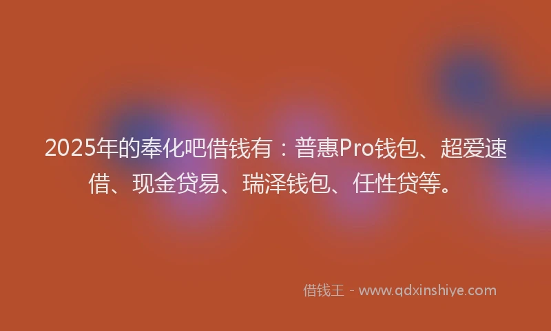 2025年的奉化吧借钱有：普惠Pro钱包、超爱速借、现金贷易、瑞泽钱包、任性贷等。