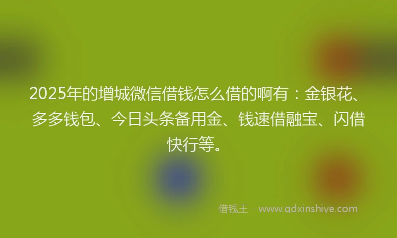 2025年的增城微信借钱怎么借的啊有：金银花、多多钱包、今日头条备用金、钱速借融宝、闪借快行等。