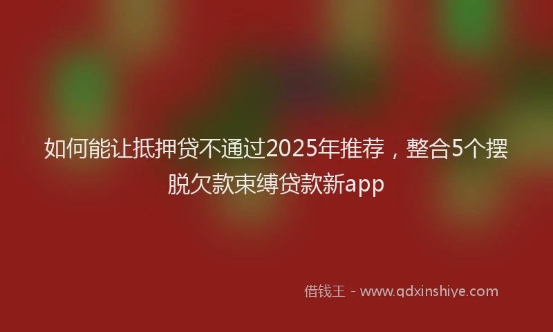 如何能让抵押贷不通过2025年推荐，整合5个摆脱欠款束缚贷款新app