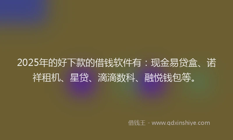 2025年的好下款的借钱软件有：现金易贷盒、诺祥租机、星贷、滴滴数科、融悦钱包等。