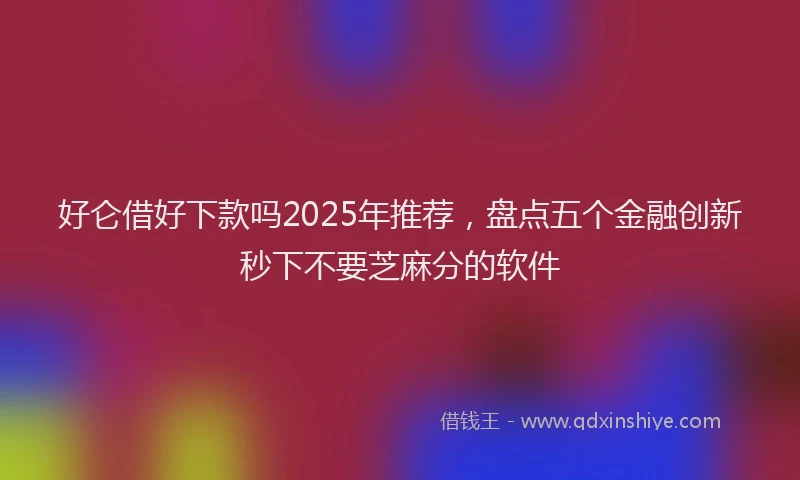 好仑借好下款吗2025年推荐，盘点五个金融创新秒下不要芝麻分的软件