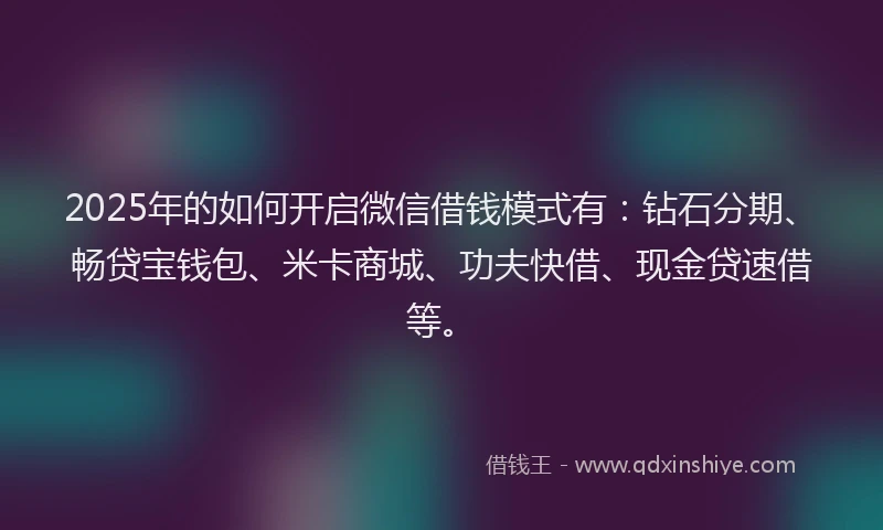 2025年的如何开启微信借钱模式有：钻石分期、畅贷宝钱包、米卡商城、功夫快借、现金贷速借等。