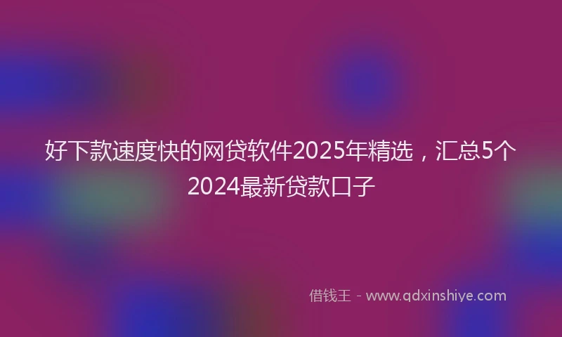 好下款速度快的网贷软件2025年精选，汇总5个2024最新贷款口子