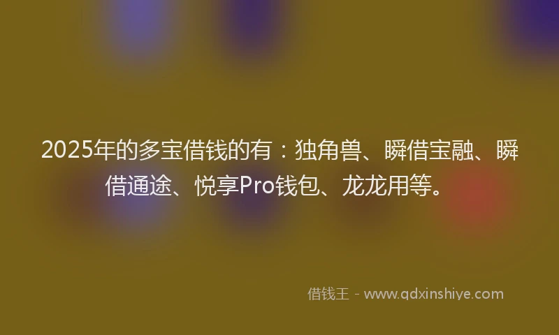 2025年的多宝借钱的有：独角兽、瞬借宝融、瞬借通途、悦享Pro钱包、龙龙用等。