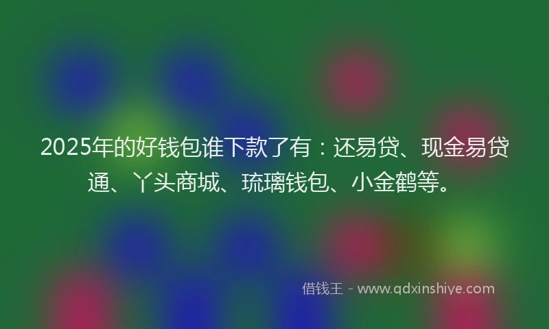 2025年的好钱包谁下款了有：还易贷、现金易贷通、丫头商城、琉璃钱包、小金鹤等。