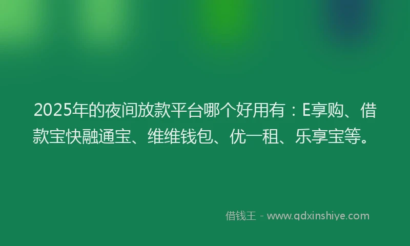 2025年的夜间放款平台哪个好用有：E享购、借款宝快融通宝、维维钱包、优一租、乐享宝等。