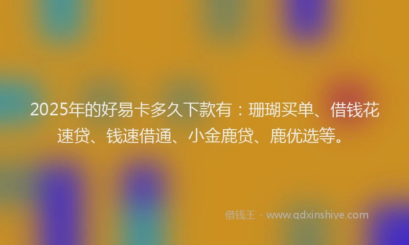 2025年的好易卡多久下款有：珊瑚买单、借钱花速贷、钱速借通、小金鹿贷、鹿优选等。