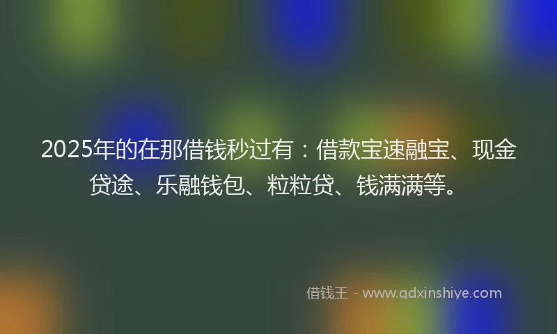 2025年的在那借钱秒过有：借款宝速融宝、现金贷途、乐融钱包、粒粒贷、钱满满等。