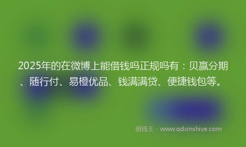 2025年的在微博上能借钱吗正规吗有：贝赢分期、随行付、易橙优品、钱满满贷、便捷钱包等。