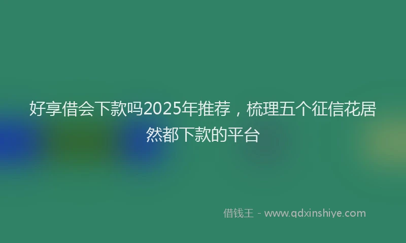 好享借会下款吗2025年推荐，梳理五个征信花居然都下款的平台