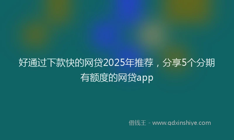 好通过下款快的网贷2025年推荐，分享5个分期有额度的网贷app