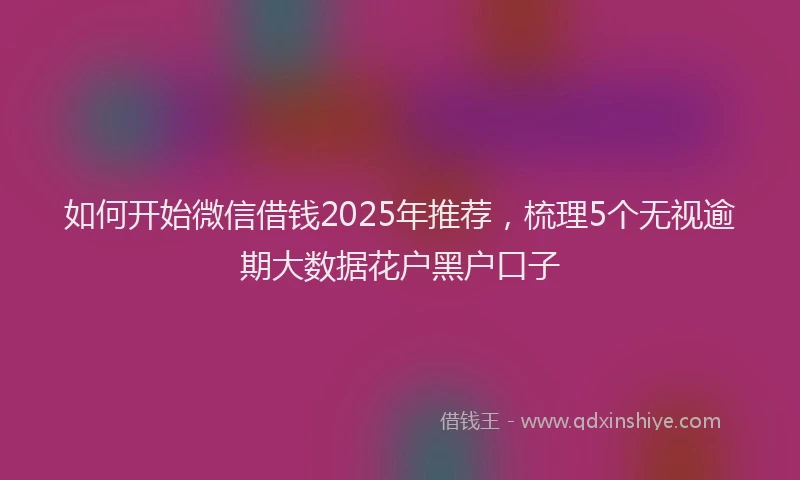 如何开始微信借钱2025年推荐，梳理5个无视逾期大数据花户黑户口子