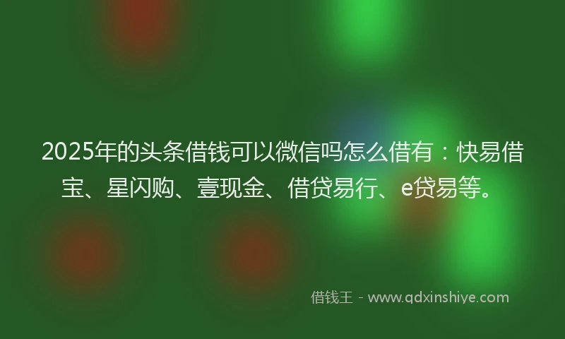 2025年的头条借钱可以微信吗怎么借有：快易借宝、星闪购、壹现金、借贷易行、e贷易等。