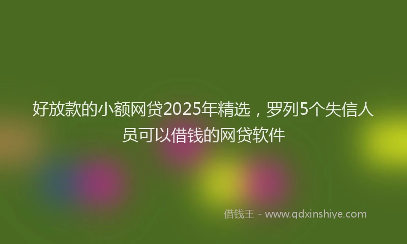好放款的小额网贷2025年精选，罗列5个失信人员可以借钱的网贷软件